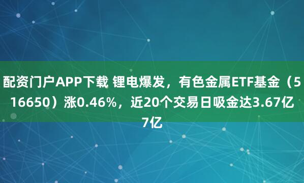 配资门户APP下载 锂电爆发，有色金属ETF基金（516650）涨0.46%，近20个交易日吸金达3.67亿