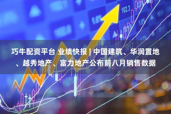 巧牛配资平台 业绩快报 | 中国建筑、华润置地、越秀地产、富力地产公布前八月销售数据