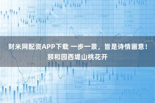 财米网配资APP下载 一步一景，皆是诗情画意！颐和园西堤山桃花开