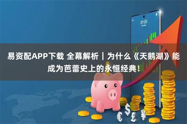 易资配APP下载 全幕解析｜为什么《天鹅湖》能成为芭蕾史上的永恒经典！