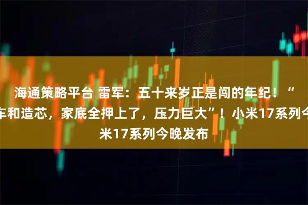海通策略平台 雷军：五十来岁正是闯的年纪！“同时造车和造芯，家底全押上了，压力巨大”！小米17系列今晚发布
