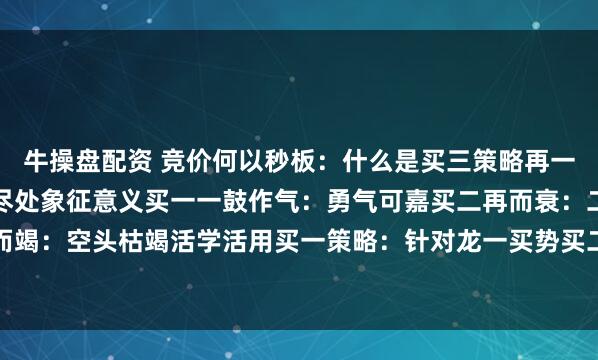 牛操盘配资 竞价何以秒板：什么是买三策略再一再二不再三买在山穷水尽处象征意义买一一鼓作气：勇气可嘉买二再而衰：二次探底买三三而竭：空头枯竭活学活用买一策略：针对龙一买势买二策略：特定龙二买价买三策略：核心法...