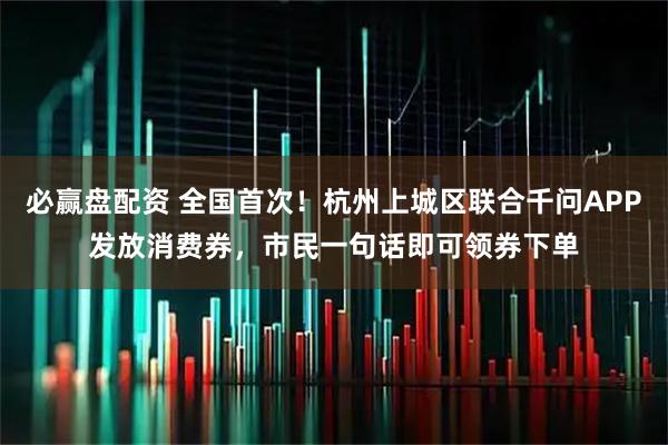 必赢盘配资 全国首次！杭州上城区联合千问APP发放消费券，市民一句话即可领券下单