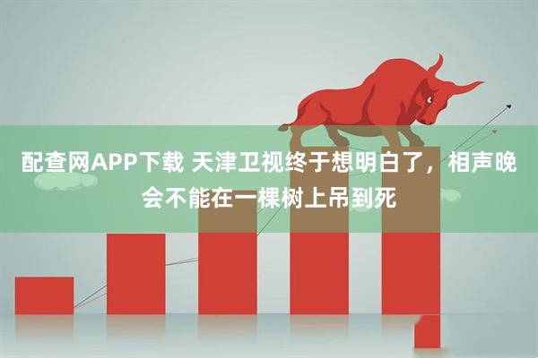 配查网APP下载 天津卫视终于想明白了，相声晚会不能在一棵树上吊到死