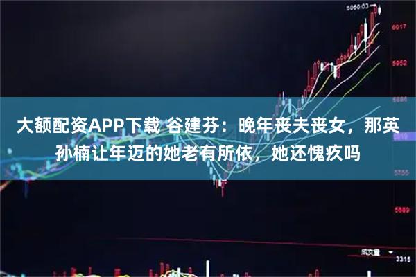 大额配资APP下载 谷建芬：晚年丧夫丧女，那英孙楠让年迈的她老有所依，她还愧疚吗