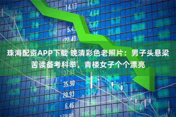 珠海配资APP下载 晚清彩色老照片：男子头悬梁苦读备考科举，青楼女子个个漂亮