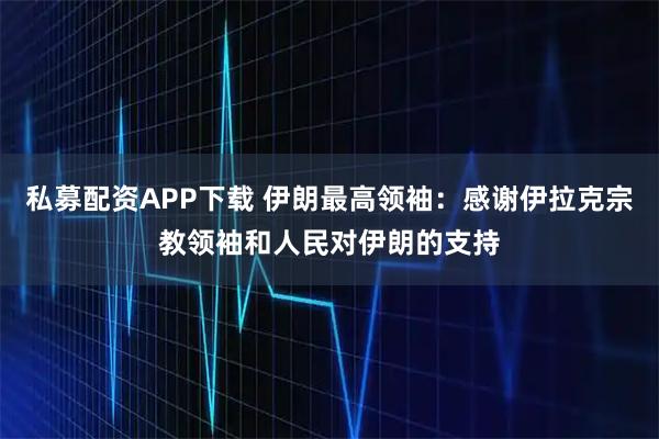 私募配资APP下载 伊朗最高领袖:感谢伊拉克宗教领袖和人民对伊朗的支持