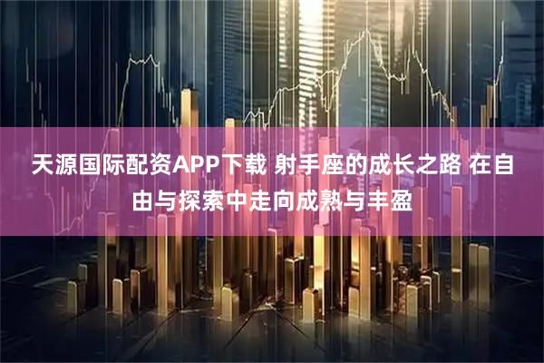 天源国际配资APP下载 射手座的成长之路 在自由与探索中走向成熟与丰盈