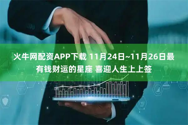 火牛网配资APP下载 11月24日~11月26日最有钱财运的星座 喜迎人生上上签