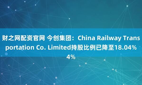 财之网配资官网 今创集团：China Railway Transportation Co. Limited持股比例已降至18.04%