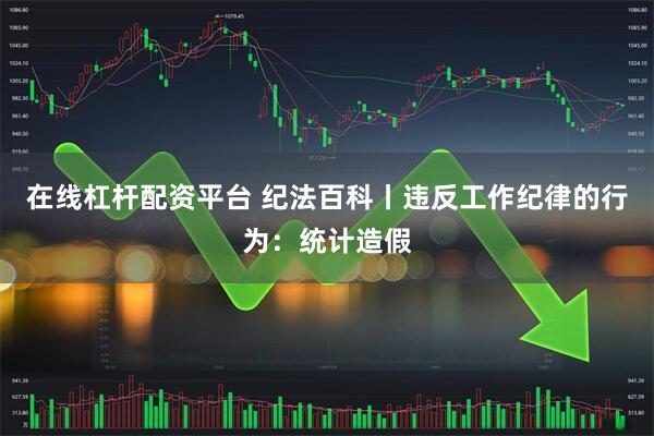 在线杠杆配资平台 纪法百科丨违反工作纪律的行为：统计造假