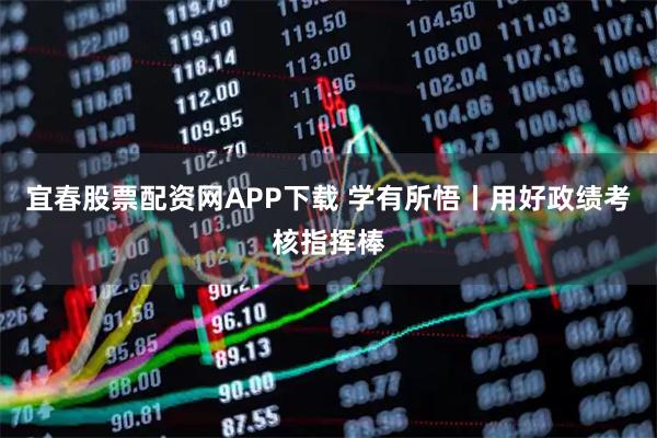 宜春股票配资网APP下载 学有所悟丨用好政绩考核指挥棒