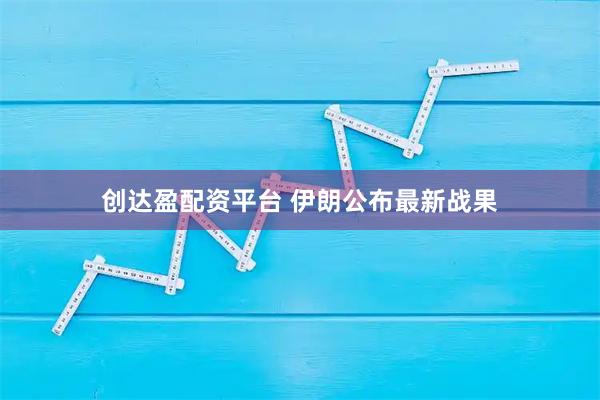 创达盈配资平台 伊朗公布最新战果