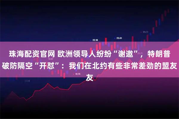 珠海配资官网 欧洲领导人纷纷“谢邀”,特朗普破防隔空“开怼”:我们在北约有些非常差劲的盟友