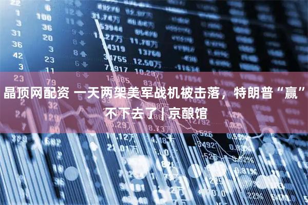 晶顶网配资 一天两架美军战机被击落,特朗普“赢” 不下去了 | 京酿馆