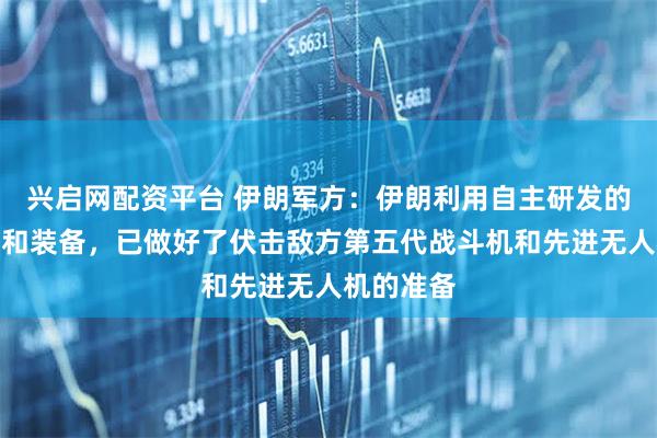 兴启网配资平台 伊朗军方:伊朗利用自主研发的新型方法和装备,已做好了伏击敌方第五代战斗机和先进无人机的准备