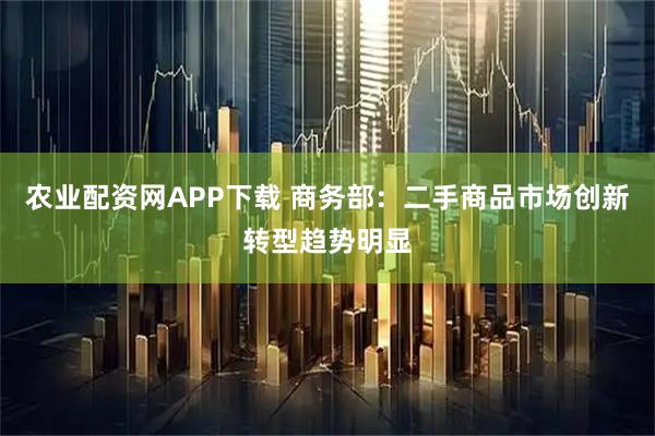 农业配资网APP下载 商务部:二手商品市场创新转型趋势明显