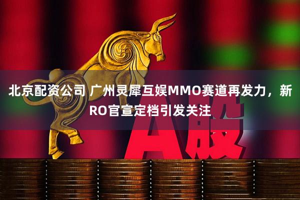 北京配资公司 广州灵犀互娱MMO赛道再发力，新RO官宣定档引发关注
