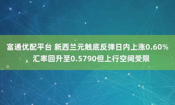 富通优配平台 新西兰元触底反弹日内上涨0.60%，汇率回升至0.5790但上行空间受限