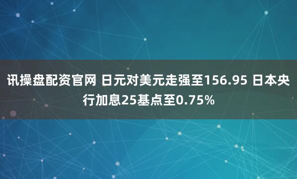 讯操盘配资官网 日元对美元走强至156.95 日本央行加息25基点至0.75%