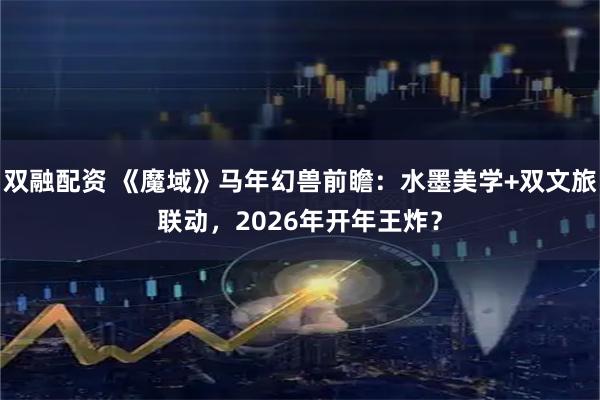 双融配资 《魔域》马年幻兽前瞻：水墨美学+双文旅联动，2026年开年王炸？