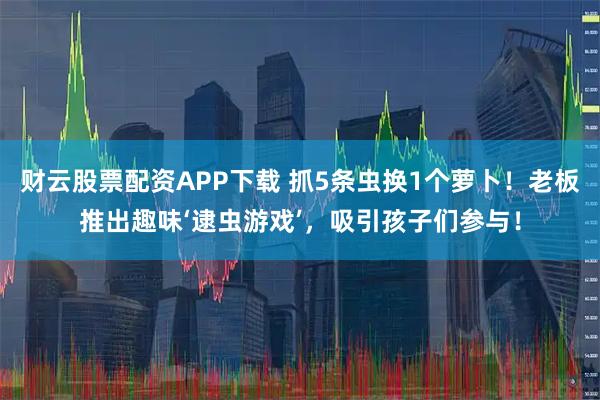 财云股票配资APP下载 抓5条虫换1个萝卜！老板推出趣味‘逮虫游戏’，吸引孩子们参与！