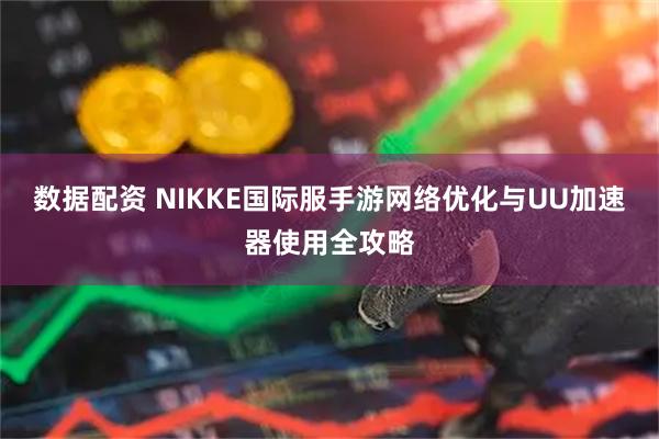 数据配资 NIKKE国际服手游网络优化与UU加速器使用全攻略