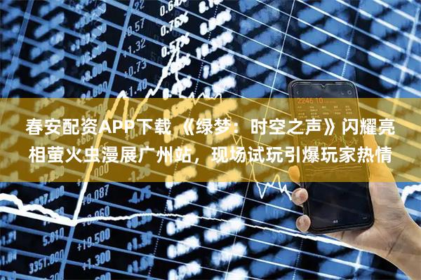 春安配资APP下载 《绿梦：时空之声》闪耀亮相萤火虫漫展广州站，现场试玩引爆玩家热情