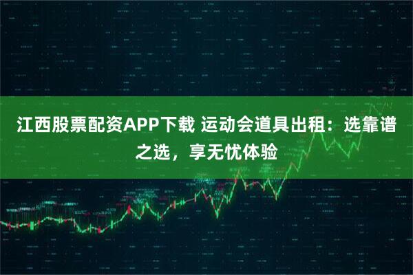 江西股票配资APP下载 运动会道具出租：选靠谱之选，享无忧体验