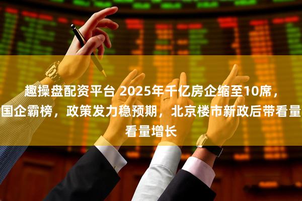 趣操盘配资平台 2025年千亿房企缩至10席，央、国企霸榜，政策发力稳预期，北京楼市新政后带看量增长