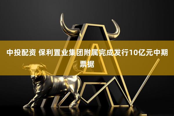 中投配资 保利置业集团附属完成发行10亿元中期票据