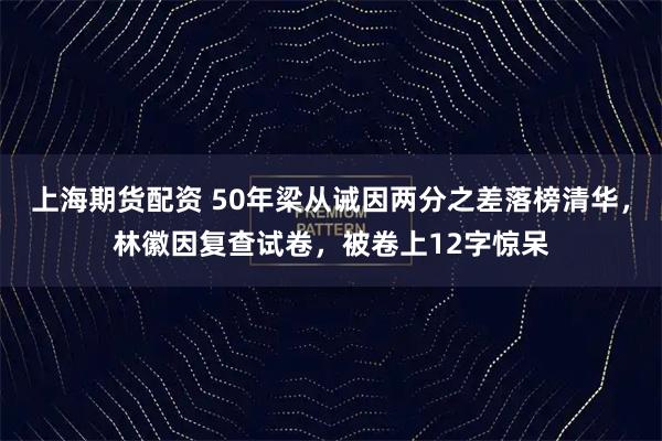 上海期货配资 50年梁从诫因两分之差落榜清华，林徽因复查试卷，被卷上12字惊呆