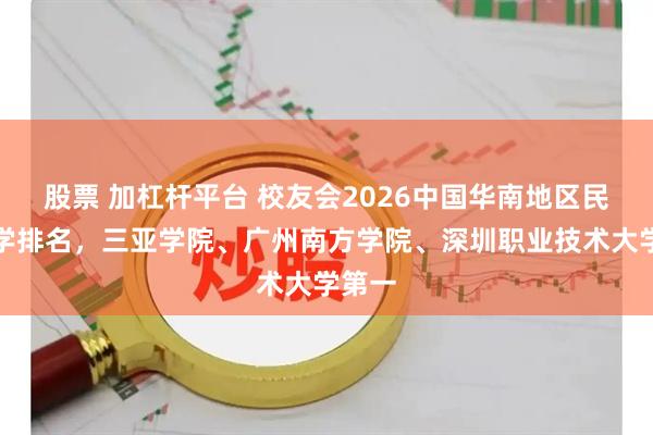 股票 加杠杆平台 校友会2026中国华南地区民办大学排名，三亚学院、广州南方学院、深圳职业技术大学第一