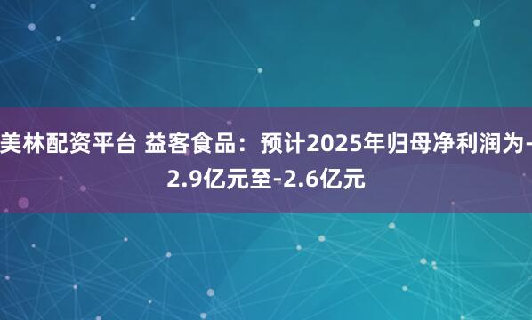 美林配资平台 益客食品：预计2025年归母净利润为-2.9亿元至-2.6亿元
