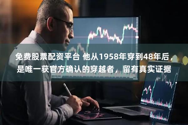 免费股票配资平台 他从1958年穿到48年后，是唯一获官方确认的穿越者，留有真实证据