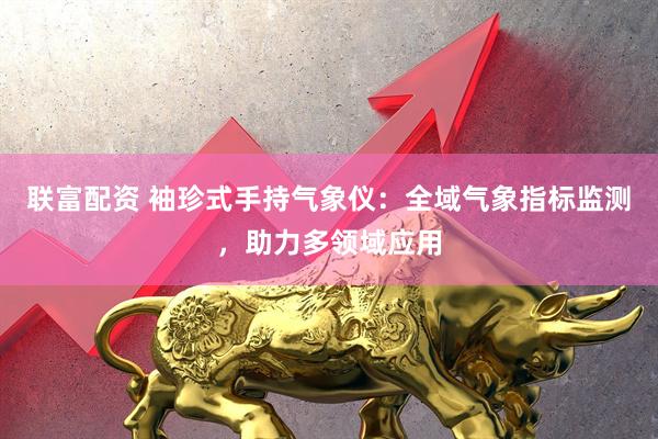联富配资 袖珍式手持气象仪：全域气象指标监测，助力多领域应用