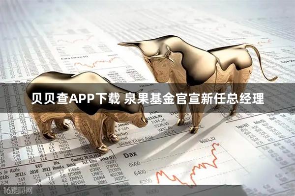 贝贝查APP下载 泉果基金官宣新任总经理