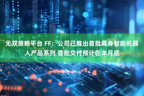 无双策略平台 FF：公司已推出首批具身智能机器人产品系列 首批交付预计在本月底