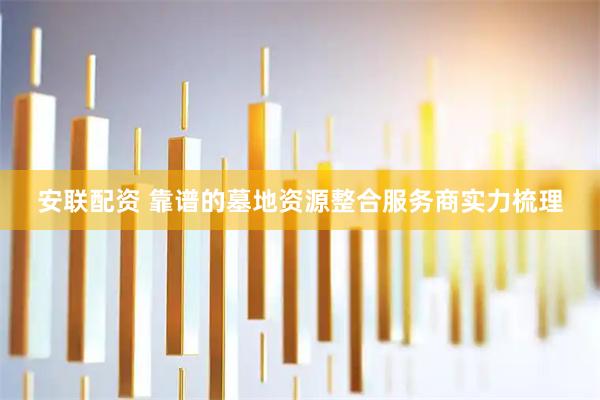 安联配资 靠谱的墓地资源整合服务商实力梳理