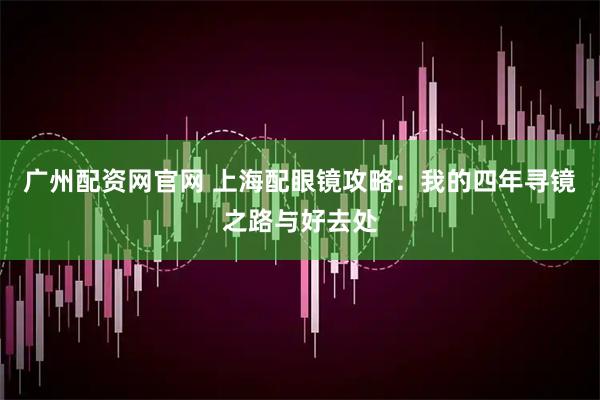 广州配资网官网 上海配眼镜攻略：我的四年寻镜之路与好去处