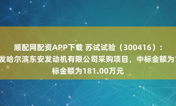 顺配网配资APP下载 苏试试验（300416）：中标中国航发哈尔滨东安发动机有限公司采购项目，中标金额为181.00万元