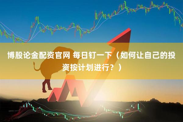 博股论金配资官网 每日钉一下(如何让自己的投资按计划进行?)
