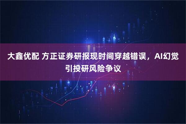 大鑫优配 方正证券研报现时间穿越错误，AI幻觉引投研风险争议