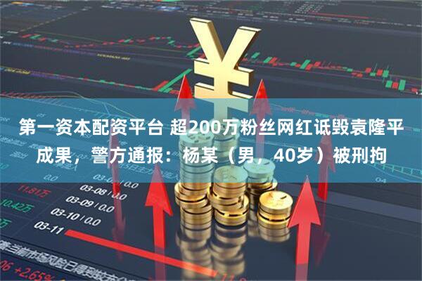 第一资本配资平台 超200万粉丝网红诋毁袁隆平成果，警方通报：杨某（男，40岁）被刑拘