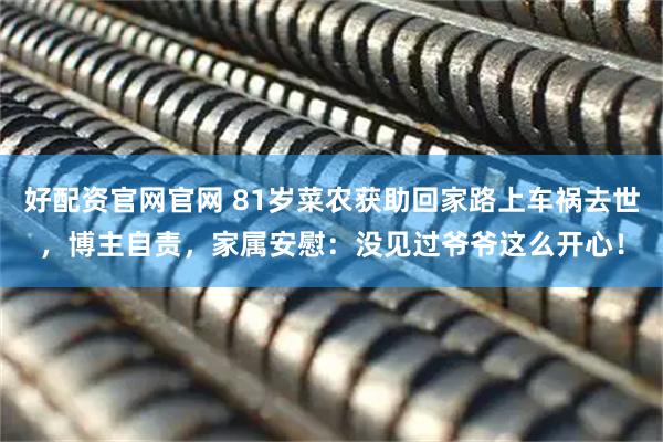 好配资官网官网 81岁菜农获助回家路上车祸去世，博主自责，家属安慰：没见过爷爷这么开心！
