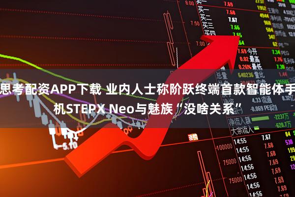 思考配资APP下载 业内人士称阶跃终端首款智能体手机STEPX Neo与魅族“没啥关系”