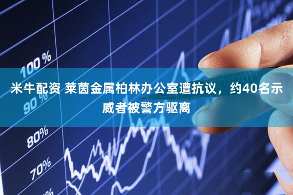 米牛配资 莱茵金属柏林办公室遭抗议，约40名示威者被警方驱离